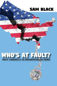 Title: Who's At Fault?: Why America Is Drowning In Debt, Author: Sam Black