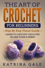 The Art of Crochet for Beginners: Step By Step Visual Guide - Learn to Crochet Like a Pro in Less than a Week!