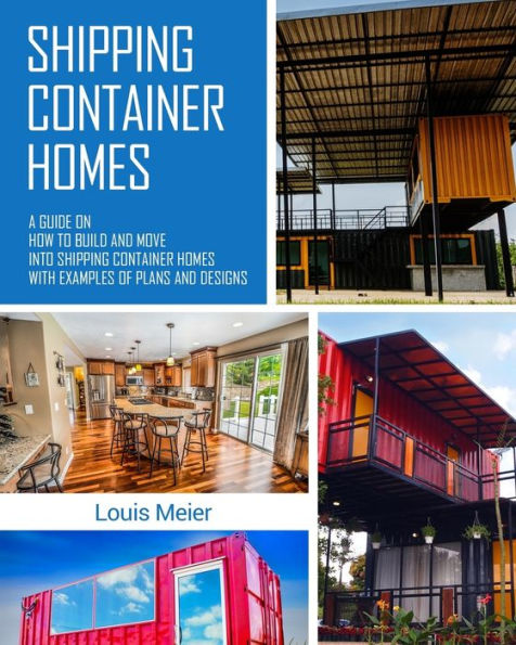 Shipping Container Homes: A Guide on How to Build and Move into Shipping Container Homes with Examples of Plans and Designs
