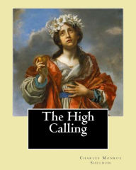 Title: The High Calling By: Charles Monroe Sheldon: Charles Monroe Sheldon (February 26, 1857 - February 24, 1946) was an American minister in the Congregational churches and leader of the Social Gospel movement., Author: Charles Monroe Sheldon