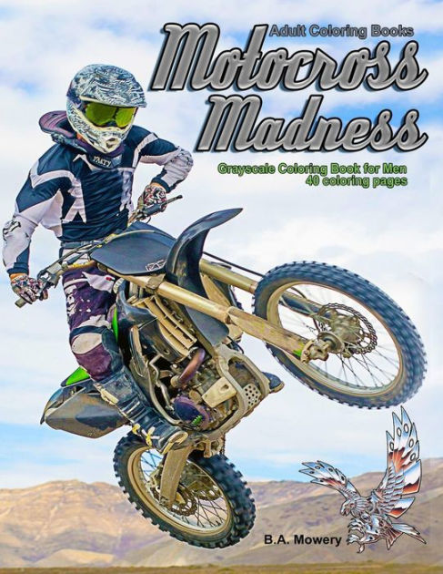 Adult Coloring Books: Motocross Madness Grayscale Coloring Book For Men: 40 Coloring Pages Of Motocross, Motorcycles, Dirt Bikes, Racing, Motocross Stunts And More By B A Mowery, Paperback Barnes & Noble® Adult Coloring Books: Motocross Madness Grayscale Coloring Book For Men: 40 Coloring Pages Of Motocross, Motorcycles, Dirt Bikes, Racing, Motocross Stunts And More By B A Mowery, Paperback Barnes & Noble®