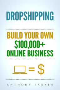 Title: Dropshipping: How To Make Money Online & Build Your Own $100,000+ Dropshipping Online Business, Ecommerce, E-Commerce, Shopify, Passive Income, Author: Anthony Parker