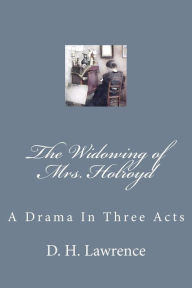 Title: The Widowing of Mrs. Holroyd: A Drama In Three Acts, Author: D. H. Lawrence