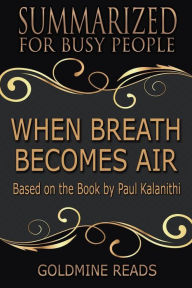 Title: When Breath Becomes Air - Summarized for Busy People: Based on the Book by Paul Kalanithi, Author: Goldmine Reads