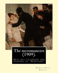 Title: The necromancers (1909). By: Robert Hugh Benson: In THE NECROMANCERS Robert Hugh Benson sets out to expose the dangers of 