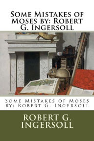 Title: Some Mistakes of Moses by: Robert G. Ingersoll, Author: Robert G Ingersoll