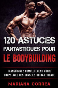 Title: 120 ASTUCES FANTASTIQUES POUR Le BODYBUILDING: TRANSFORMEZ COMPLETEMENT VOTRE CORPS AVEC Des CONSEILS ULTRA-EFFICACE, Author: Mariana Correa