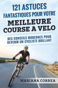 Title: 121 ASTUCES FANTASTIQUES Pour VOTRE MEILLEURE COURSE A VELO: DES CONSEILS MODERNES POUR DEVENIR Un CYCLISTE BRILLANT, Author: Mariana Correa