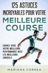 Title: 125 ASTUCES INCROYABLES Pour VOTRE MEILLEURE COURSE: COUREZ VERS VOTRE MEILLEURE PERFORMANCE AVEC Les MEILLEURS CONSEILS, Author: Mariana Correa
