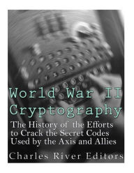Title: World War II Cryptography: The History of the Efforts to Crack the Secret Codes Used by the Axis and Allies, Author: Charles River Editors