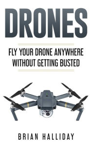 Title: Drones: Fly Your Drone anywhere Without Getting Busted, Author: Brian Halliday