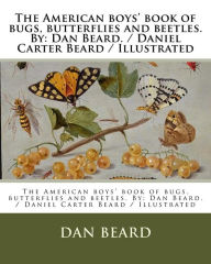 Title: The American boys' book of bugs, butterflies and beetles. By: Dan Beard. / Daniel Carter Beard / Illustrated, Author: Dan Beard