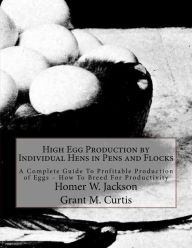 Title: High Egg Production by Individual Hens in Pens and Flocks: A Complete Guide To Profitable Production of Eggs - How To Breed For Productivity, Author: Grant M. Curtis