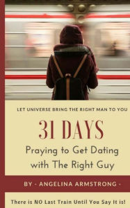 Title: 31 Days Praying to Get Dating with The Right Guy: Let Universe Bring The Right Man To You, There is NO Last Train Until You Say It is!, Author: Angelina Armstrong