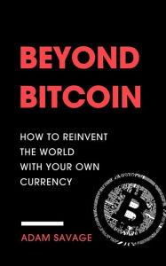 Title: Beyond Bitcoin: How to Reinvent the World with Your Own Currency, Author: Adam Savage
