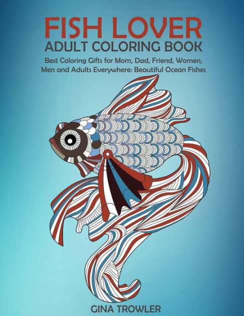 Fish Lover: Adult Coloring Book: Best Coloring Gifts for Mom, Dad, Friend, Women, Men and Adults Everywhere: Beautiful Ocean Fishes - Stress Relieving Patterns [Book]