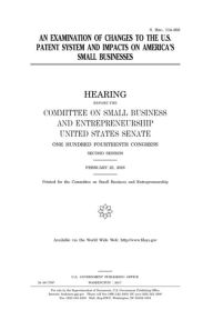 Title: An examination of changes to the U.S. patent system and impacts on America's small businesses, Author: United States Senate