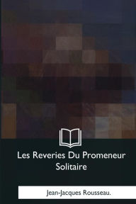 Title: Les Reveries Du Promeneur Solitaire, Author: Jean-Jacques Rousseau.