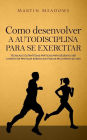 Como desenvolver a autodisciplina para se exercitar: Técnicas e estratégias práticas para desenvolver o hábito de praticar exercícios físicos pelo resto da vida