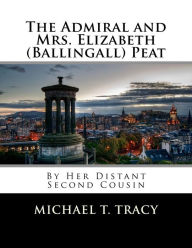 Title: The Admiral and Mrs. Elizabeth (Ballingall) Peat: By Her Distant Second Cousin, Author: Michael T. Tracy