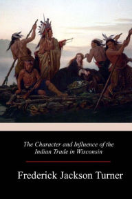 Title: The Character and Influence of the Indian Trade in Wisconsin, Author: Frederick Jackson Turner