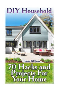 Title: DIY Household: 70 Hacks and Projects For Your Home: (DIY Household Hacks, DIY Projects), Author: Emma Williams