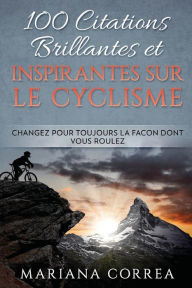 Title: 100 CITATIONS BRILLANTES ET INSPIRANTES SUR Le CYCLISME: CHANGEZ POUR TOUJOURS La FACON DONT VOUS ROULEZ, Author: Mariana Correa