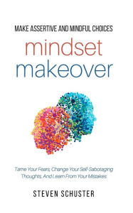 Title: Mindset Makeover: Tame Your Fears, Change Your Self-Sabotaging Thoughts, And Learn From Your Mistakes, Author: Steven Schuster