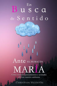 Title: En Busca de Sentido Ante El Huracan Maria: Como Nuestros Pensamientos Y Actitudes Afectan Nuestro Ambiente, Author: Christian Valentin