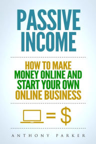 Title: Passive Income: Highly Profitable Passive Income Ideas on How To Make Money Online and Start Your Own Online Business, Affiliate Marketing, Dropshipping, Kindle Publishing, Cryptocurrency Trading, Author: Anthony Parker