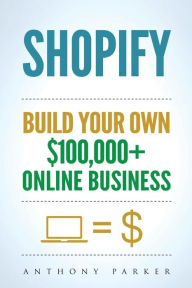 Title: Shopify: How To Make Money Online & Build Your Own $100'000+ Shopify Online Business, Ecommerce, E-Commerce, Dropshipping, Passive Income, Author: Anthony Parker