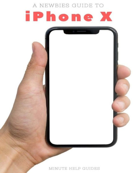 A Newbies Guide to iPhone X: The Unofficial iPhone X and iOS 10 Handbook