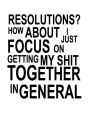 Resolutions? How About I Just Focus On Getting My Shit Together In General: Goal Setting Workbook