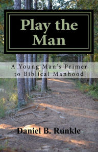 Title: Play the Man: A Young Man's Primer to Biblical Manhood, Author: Daniel Brett Runkle