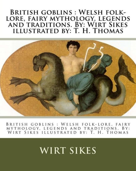 British goblins: Welsh folk-lore, fairy mythology, legends and traditions. By: Wirt Sikes illustrated by: T. H. Thomas