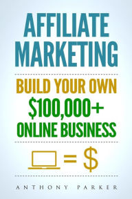 Title: Affiliate Marketing: How To Make Money Online And Build Your Own $100,000+ Affiliate Marketing Online Business, Passive Income, Clickbank, Amazon Affiliate, Amazon Affiliate Program, Author: Anthony Parker