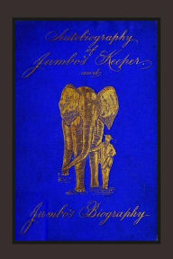 Title: Autobiography of Jumbo's Keeper and Jumbo's Biography: The Life of The World's Largest Elephant, Author: Matthew Scott