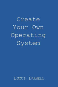 Title: Create Your Own Operating System, Author: Lucus S Darnell
