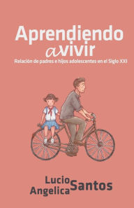 Title: Aprendiendo a vivir: Relación de padres e hijos adolescentes en el Siglo XXI, Author: Angelica Santos