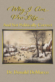 Title: Why I Am Pro-Life and Not Politically Correct, Author: Donald T. DeMarco
