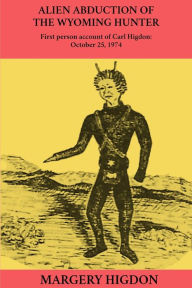 Title: Alien Abduction of The Wyoming Hunter: First person story of Carl Higdon, October 25, 1974, Author: Margery a Higdon