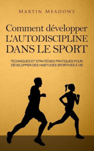 Title: Comment développer l'autodiscipline dans le sport: Techniques et stratégies pratiques pour développer des habitudes sportives à vie, Author: Martin Meadows