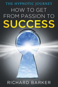 Title: How To Get From Passion To Success: the hypnotic journey, Author: Richard Barker