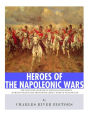 Heroes of the Napoleonic Wars: The Lives and Legacies of Napoleon Bonaparte, Horatio Nelson and Arthur Wellesley, the Duke of Wellington