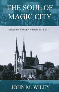 Title: The Soul of Magic City: Religion in Roanoke, Virginia, 1882-1914, Author: John Wiley