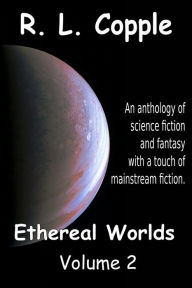 Title: Ethereal Worlds: An anthology of science fiction and fantasy with a touch of mainstream fiction, Author: R L Copple