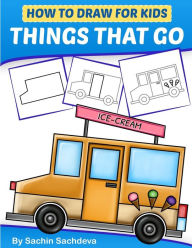 Title: How to Draw for Kids - Things That Go: A Step by Step guide to draw Car, Crane, Garbage Truck, Police Car Fire Truck, Cement Truck, IceCream Truck and Many More(Ages 6-12), Author: Sachin Sachdeva