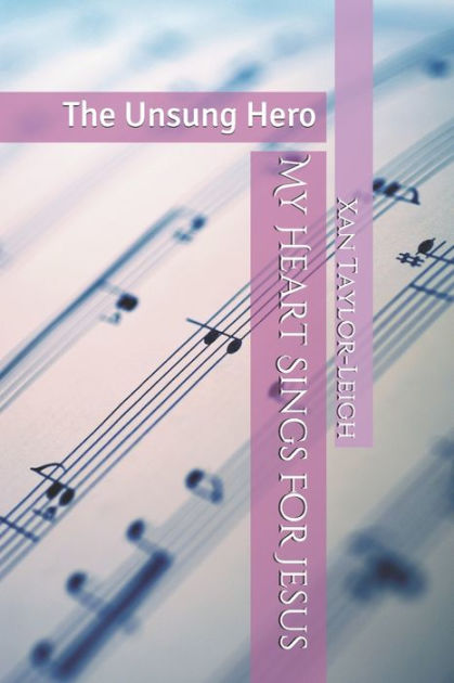 My Heart Sings For Jesus The Unsung Hero By Xan Taylor Leigh Paperback Barnes Noble