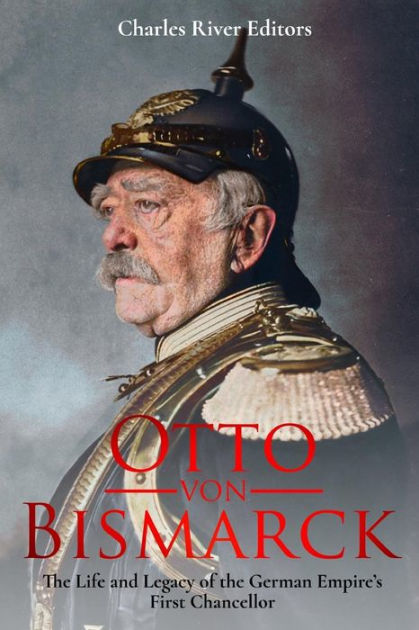 Otto von Bismarck: The Life and Legacy of the German Empire's First