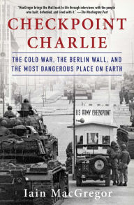 Download new books free online Checkpoint Charlie: The Cold War, the Berlin Wall, and the Most Dangerous Place on Earth English version by Iain MacGregor